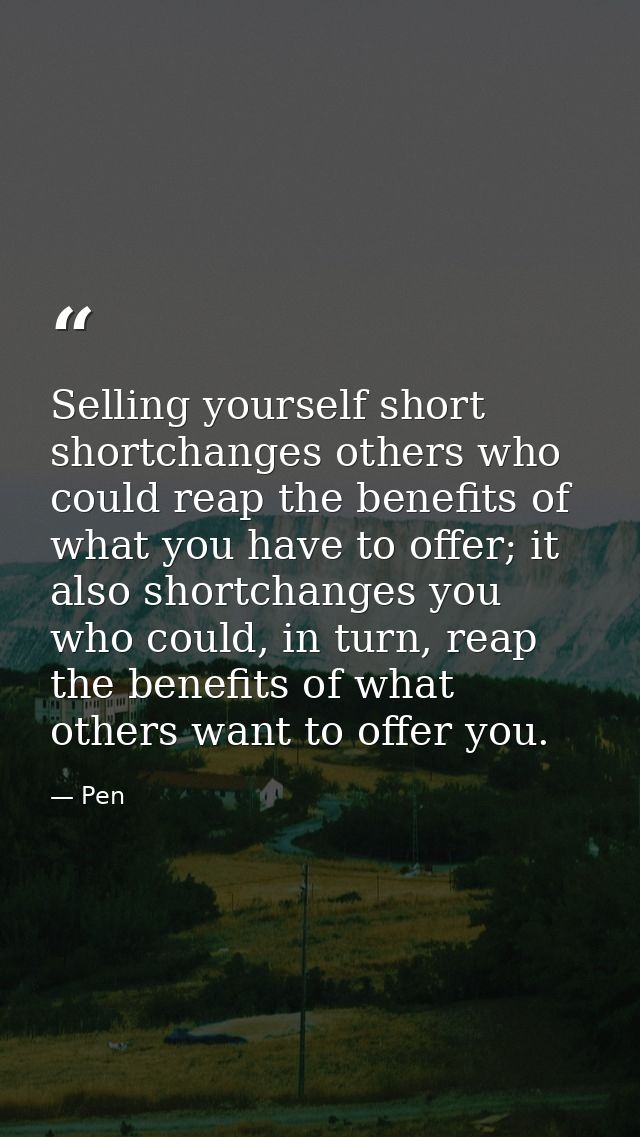 Selling yourself short shortchanges others who could reap the benefits of what you have to offer; it also shortchanges y — Pen