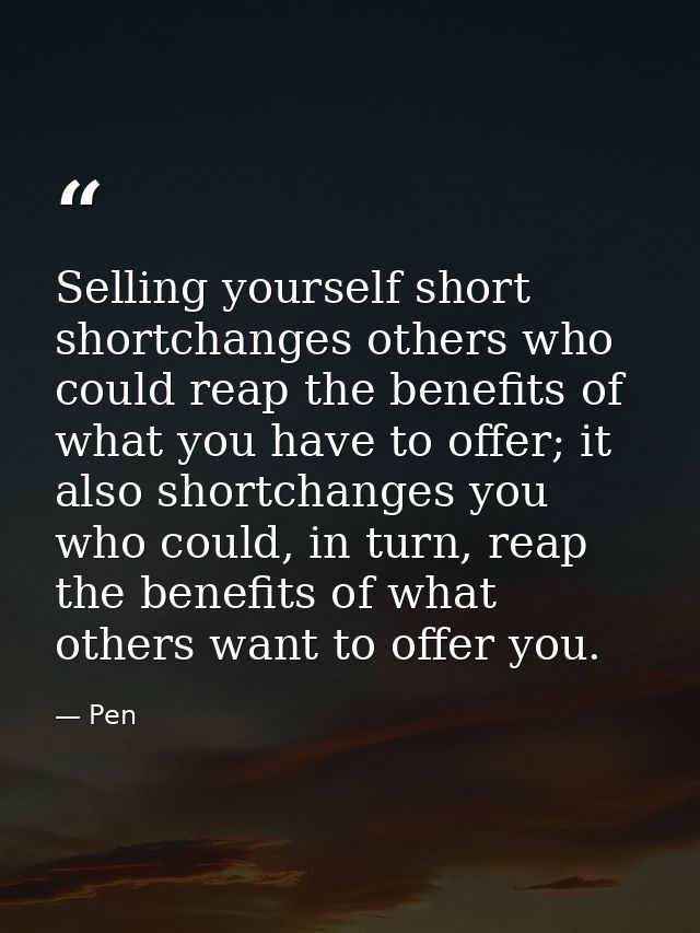 Selling yourself short shortchanges others who could reap the benefits of what you have to offer; it also shortchanges y — Pen