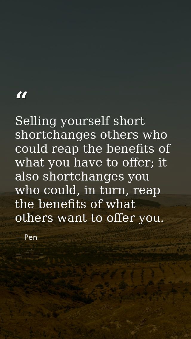 Selling yourself short shortchanges others who could reap the benefits of what you have to offer; it also shortchanges y — Pen
