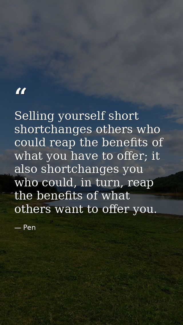 Selling yourself short shortchanges others who could reap the benefits of what you have to offer; it also shortchanges y — Pen