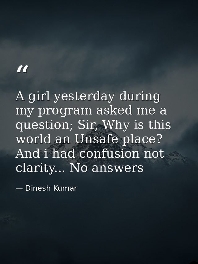 A girl yesterday during my program asked me a question; Sir, Why is this world an Unsafe place? And i had confusion not  — Dinesh Kumar