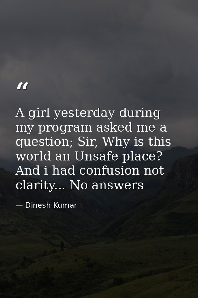 A girl yesterday during my program asked me a question; Sir, Why is this world an Unsafe place? And i had confusion not  — Dinesh Kumar