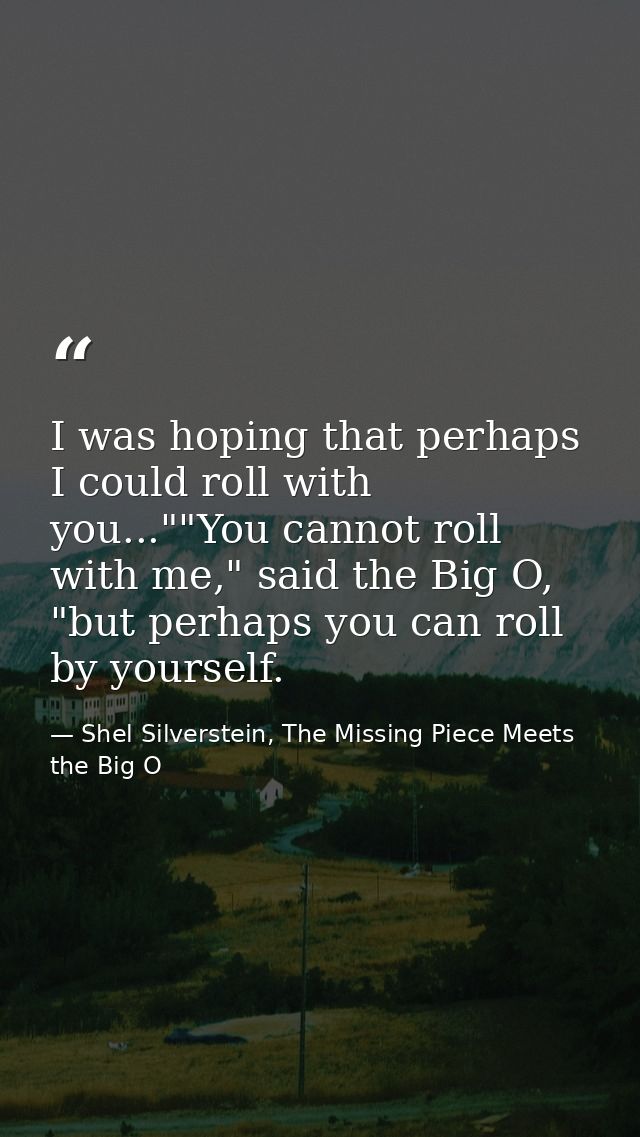 I was hoping that perhaps I could roll with you...""You cannot roll with me," said the Big O, "but perhaps you can roll  — Shel Silverstein, The Missing Piece Meets the Big O
