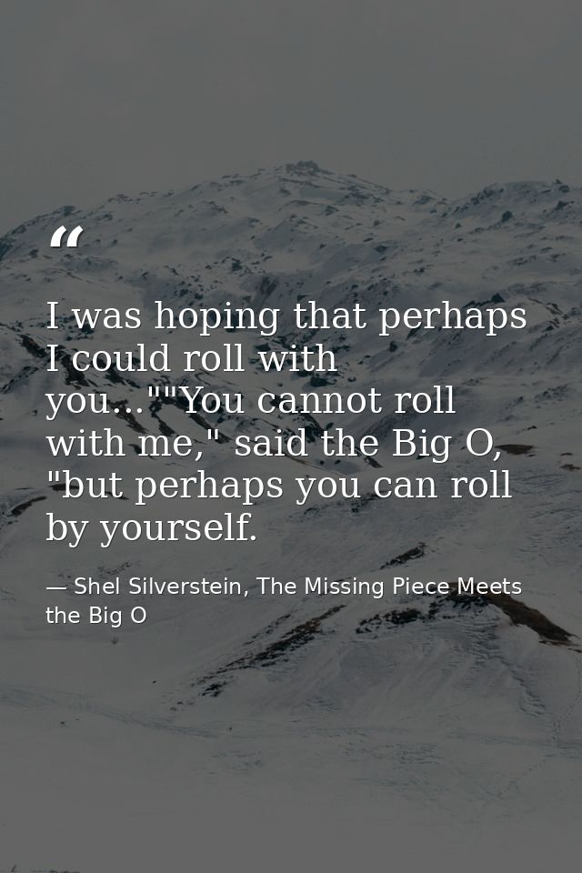 I was hoping that perhaps I could roll with you...""You cannot roll with me," said the Big O, "but perhaps you can roll  — Shel Silverstein, The Missing Piece Meets the Big O
