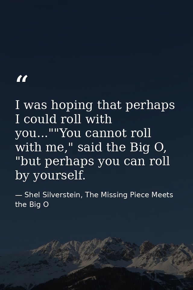 I was hoping that perhaps I could roll with you...""You cannot roll with me," said the Big O, "but perhaps you can roll  — Shel Silverstein, The Missing Piece Meets the Big O