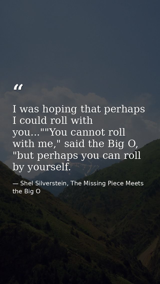 I was hoping that perhaps I could roll with you...""You cannot roll with me," said the Big O, "but perhaps you can roll  — Shel Silverstein, The Missing Piece Meets the Big O
