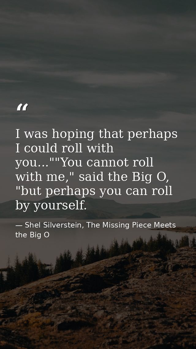 I was hoping that perhaps I could roll with you...""You cannot roll with me," said the Big O, "but perhaps you can roll  — Shel Silverstein, The Missing Piece Meets the Big O
