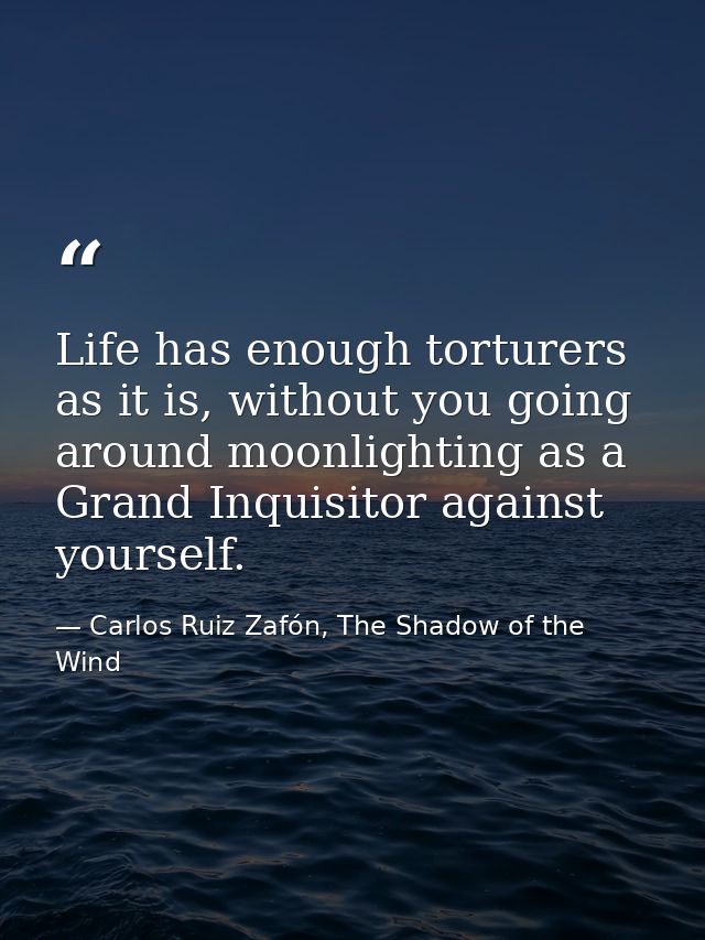 Life has enough torturers as it is, without you going around moonlighting as a Grand Inquisitor against yourself. — Carlos Ruiz Zafón, The Shadow of the Wind