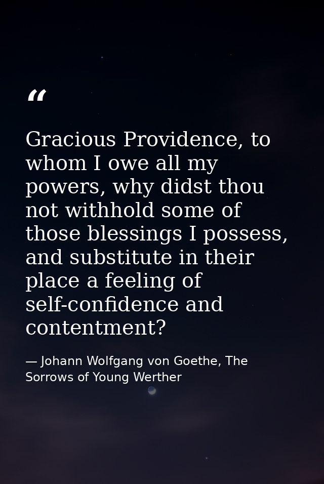 Gracious Providence, to whom I owe all my powers, why didst thou not withhold some of those blessings I possess, and sub — Johann Wolfgang von Goethe, The Sorrows of Young Werther