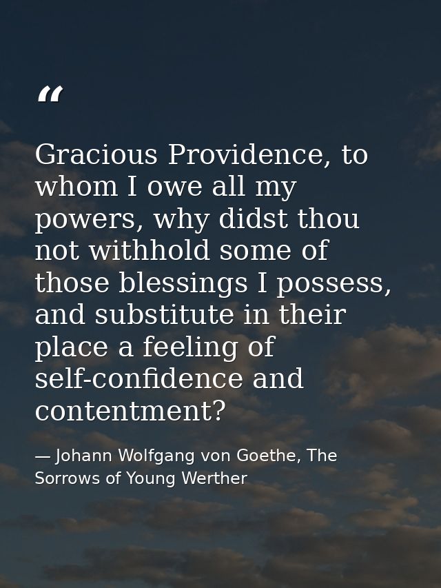 Gracious Providence, to whom I owe all my powers, why didst thou not withhold some of those blessings I possess, and sub — Johann Wolfgang von Goethe, The Sorrows of Young Werther