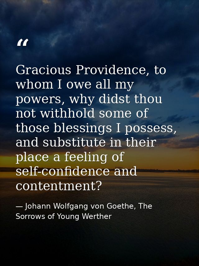 Gracious Providence, to whom I owe all my powers, why didst thou not withhold some of those blessings I possess, and sub — Johann Wolfgang von Goethe, The Sorrows of Young Werther