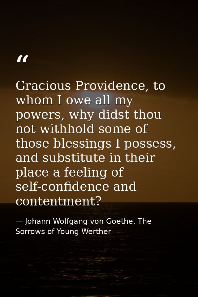 Gracious Providence, to whom I owe all my powers, why didst thou not withhold some of those blessings I possess, and sub — Johann Wolfgang von Goethe, The Sorrows of Young Werther