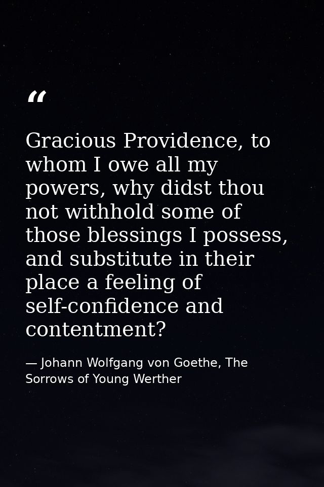 Gracious Providence, to whom I owe all my powers, why didst thou not withhold some of those blessings I possess, and sub — Johann Wolfgang von Goethe, The Sorrows of Young Werther