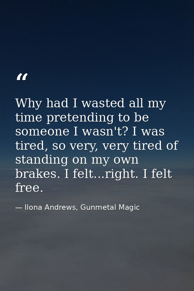 Why had I wasted all my time pretending to be someone I wasn't? I was tired, so very, very tired of standing on my own b — Ilona Andrews, Gunmetal Magic