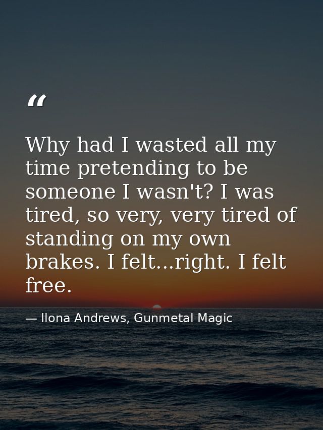 Why had I wasted all my time pretending to be someone I wasn't? I was tired, so very, very tired of standing on my own b — Ilona Andrews, Gunmetal Magic