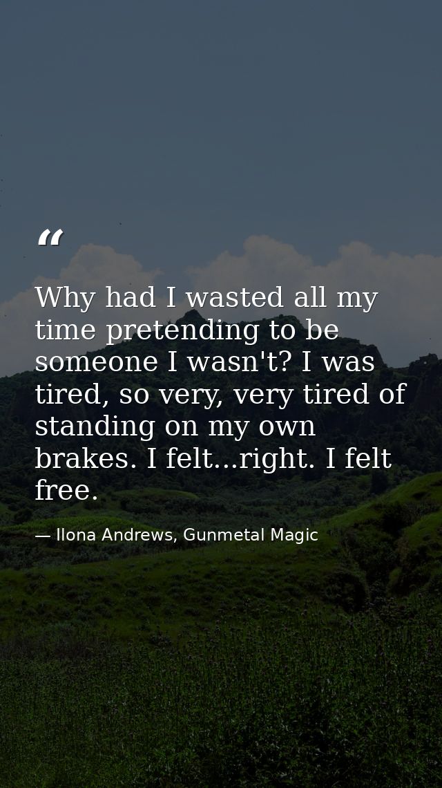 Why had I wasted all my time pretending to be someone I wasn't? I was tired, so very, very tired of standing on my own b — Ilona Andrews, Gunmetal Magic