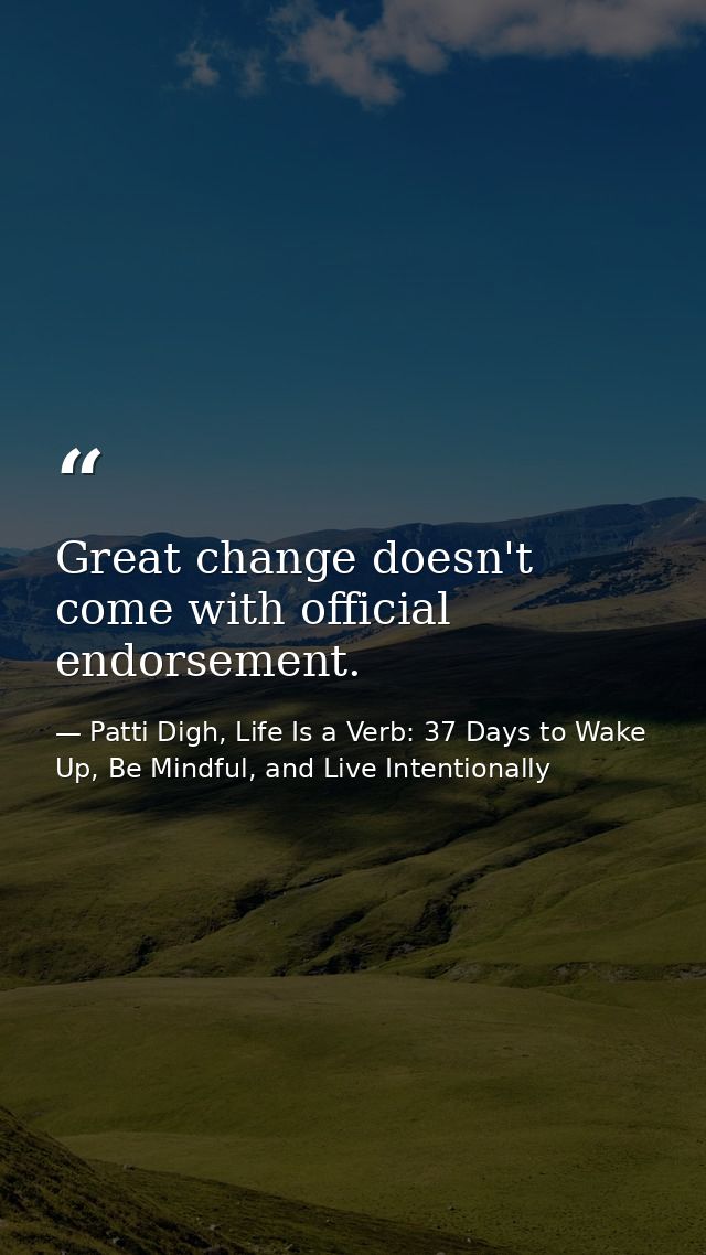 Great change doesn't come with official endorsement. — Patti Digh, Life Is a Verb: 37 Days to Wake Up, Be Mindful, and Live Intentionally