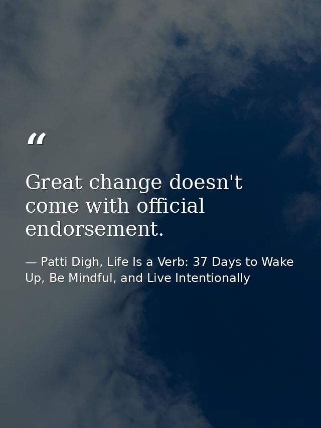 Great change doesn't come with official endorsement. — Patti Digh, Life Is a Verb: 37 Days to Wake Up, Be Mindful, and Live Intentionally