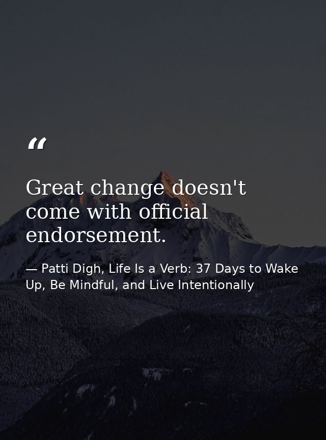 Great change doesn't come with official endorsement. — Patti Digh, Life Is a Verb: 37 Days to Wake Up, Be Mindful, and Live Intentionally