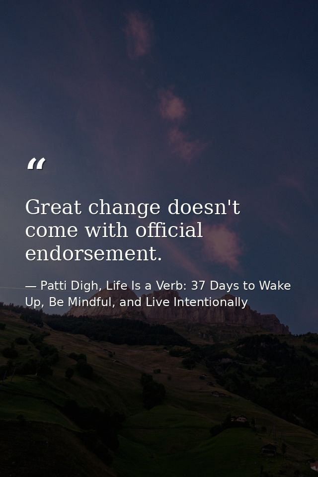 Great change doesn't come with official endorsement. — Patti Digh, Life Is a Verb: 37 Days to Wake Up, Be Mindful, and Live Intentionally