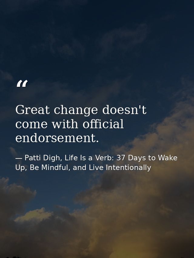 Great change doesn't come with official endorsement. — Patti Digh, Life Is a Verb: 37 Days to Wake Up, Be Mindful, and Live Intentionally