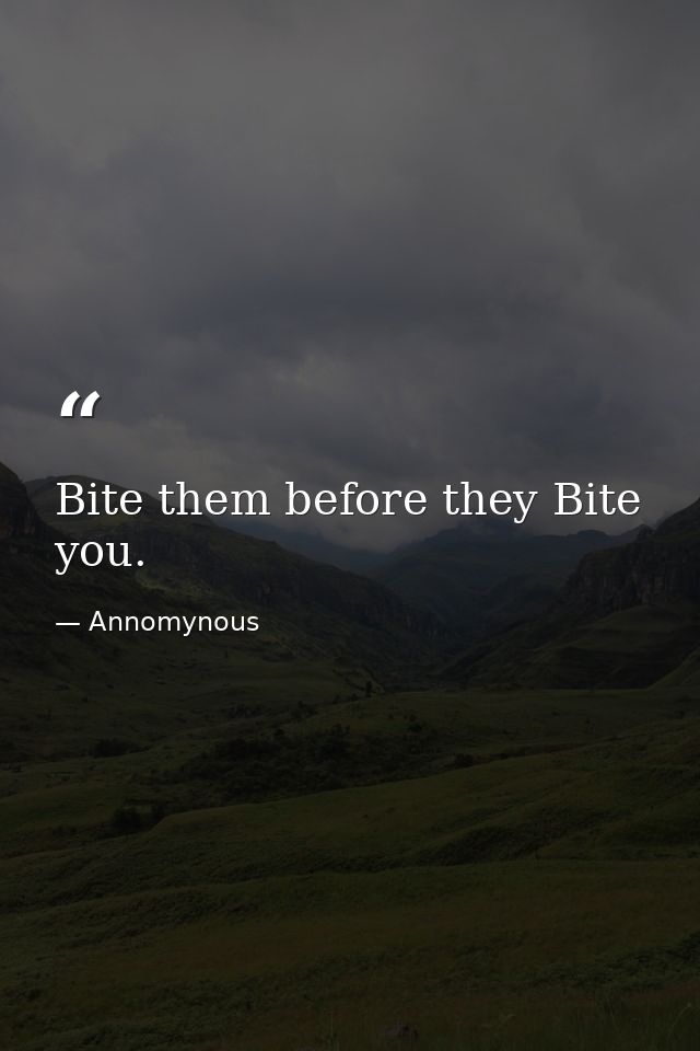 Bite them before they Bite you. — Annomynous