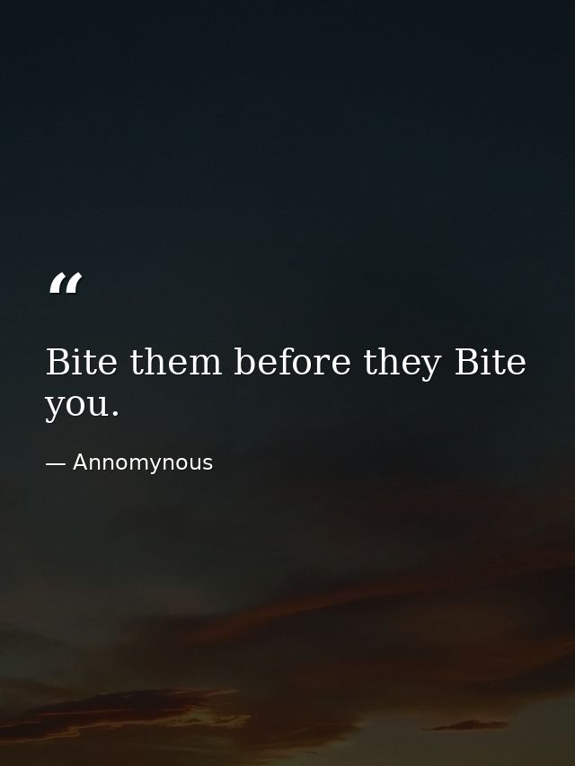 Bite them before they Bite you. — Annomynous