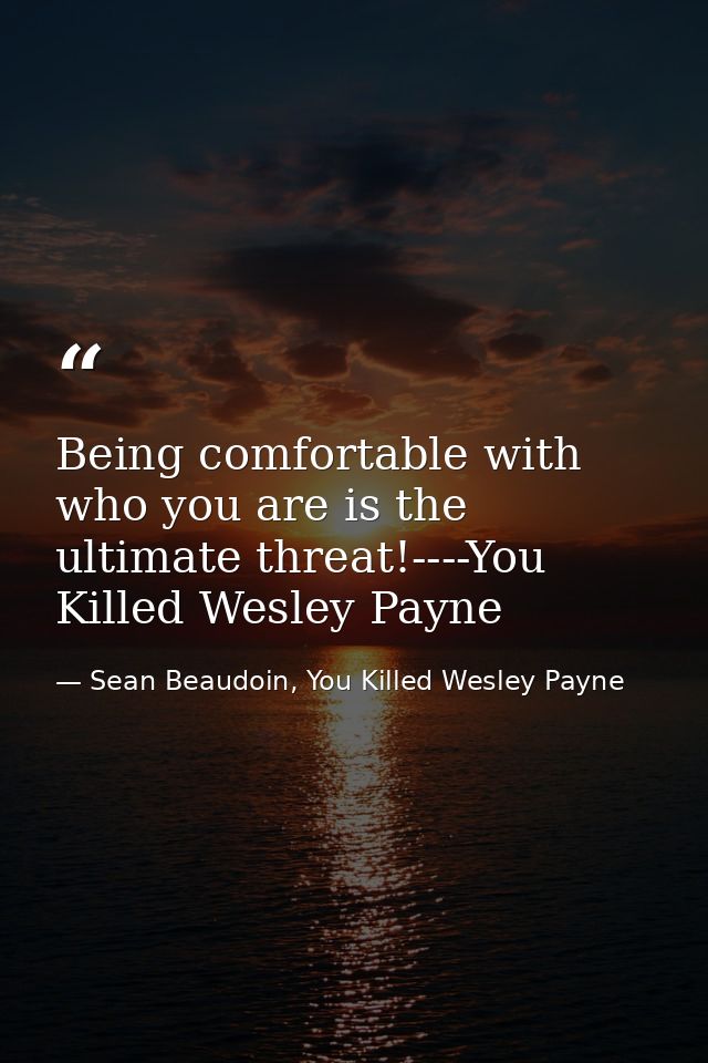 Being comfortable with who you are is the ultimate threat!----You Killed Wesley Payne — Sean Beaudoin, You Killed Wesley Payne
