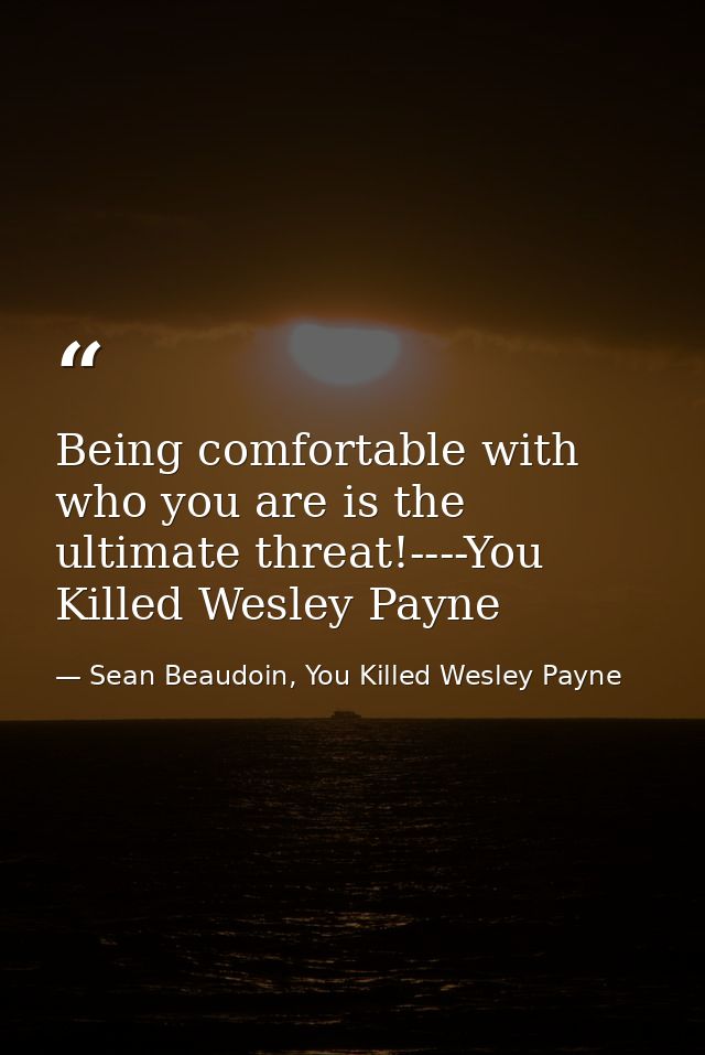 Being comfortable with who you are is the ultimate threat!----You Killed Wesley Payne — Sean Beaudoin, You Killed Wesley Payne