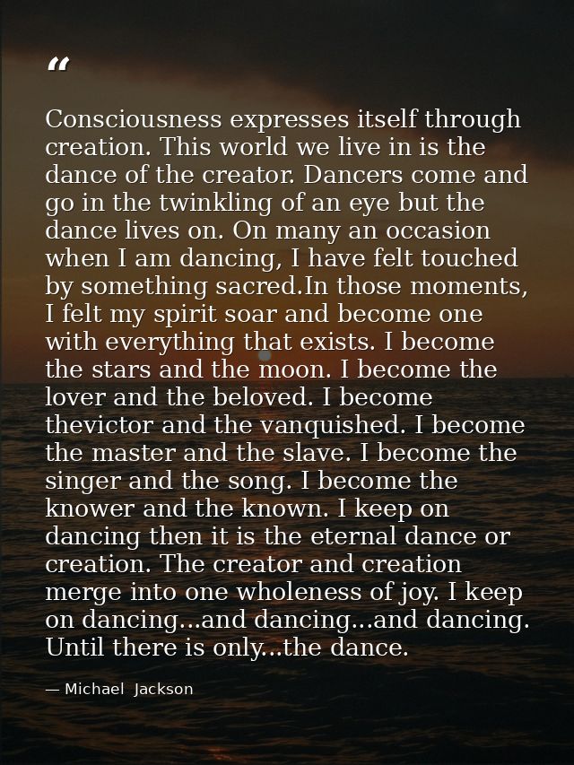 Consciousness expresses itself through creation. This world we live in is the dance of the creator. Dancers come and go  — Michael  Jackson