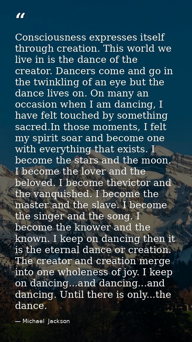 Consciousness expresses itself through creation. This world we live in is the dance of the creator. Dancers come and go  — Michael  Jackson