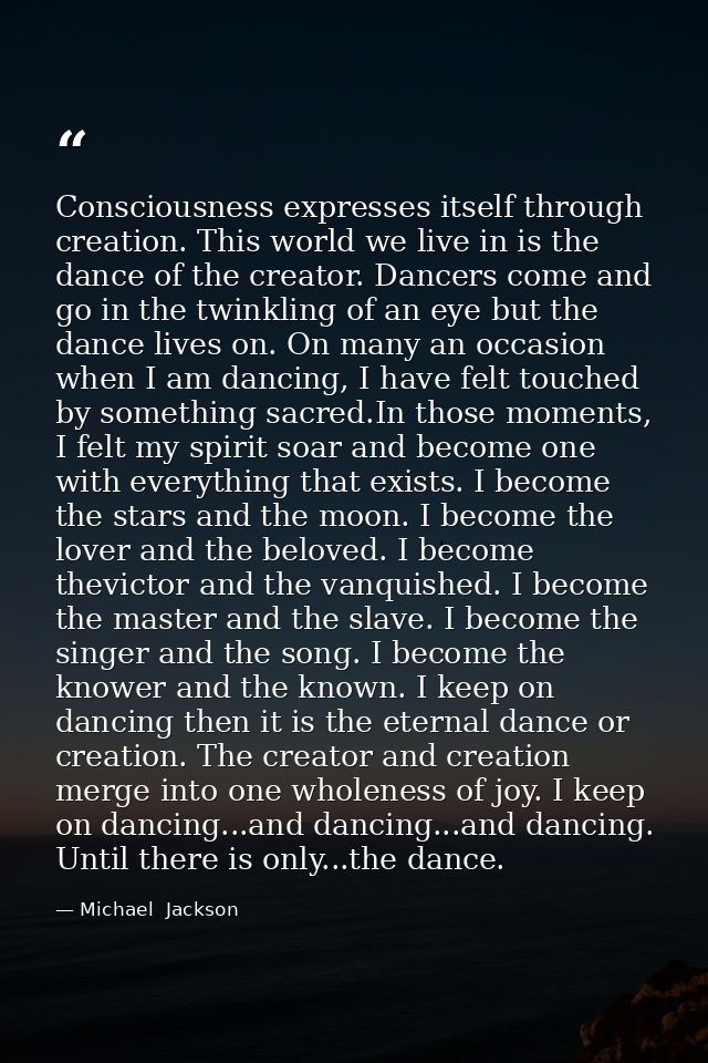 Consciousness expresses itself through creation. This world we live in is the dance of the creator. Dancers come and go  — Michael  Jackson