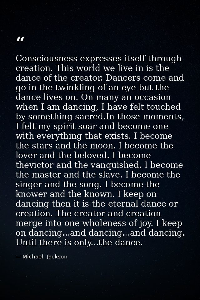 Consciousness expresses itself through creation. This world we live in is the dance of the creator. Dancers come and go  — Michael  Jackson