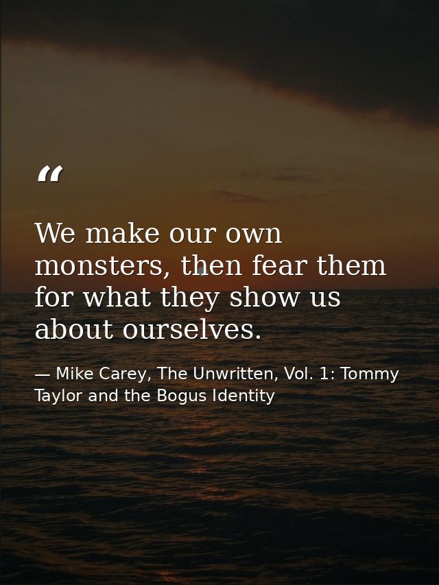 We make our own monsters, then fear them for what they show us about ourselves. — Mike Carey, The Unwritten, Vol. 1: Tommy Taylor and the Bogus Identity