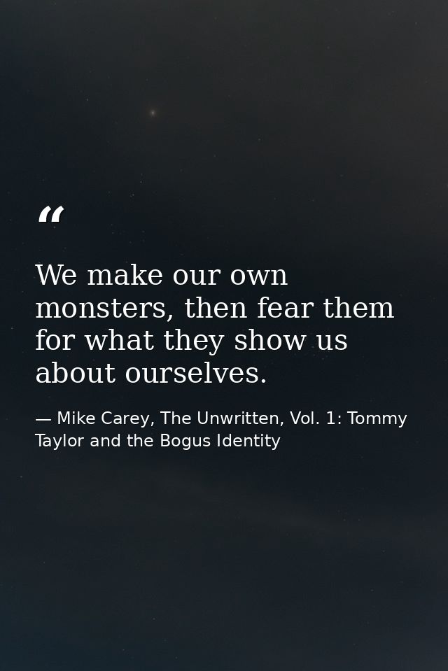 We make our own monsters, then fear them for what they show us about ourselves. — Mike Carey, The Unwritten, Vol. 1: Tommy Taylor and the Bogus Identity