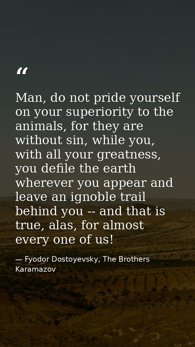 Man, do not pride yourself on your superiority to the animals, for they are without sin, while you, with all your greatn — Fyodor Dostoyevsky, The Brothers Karamazov