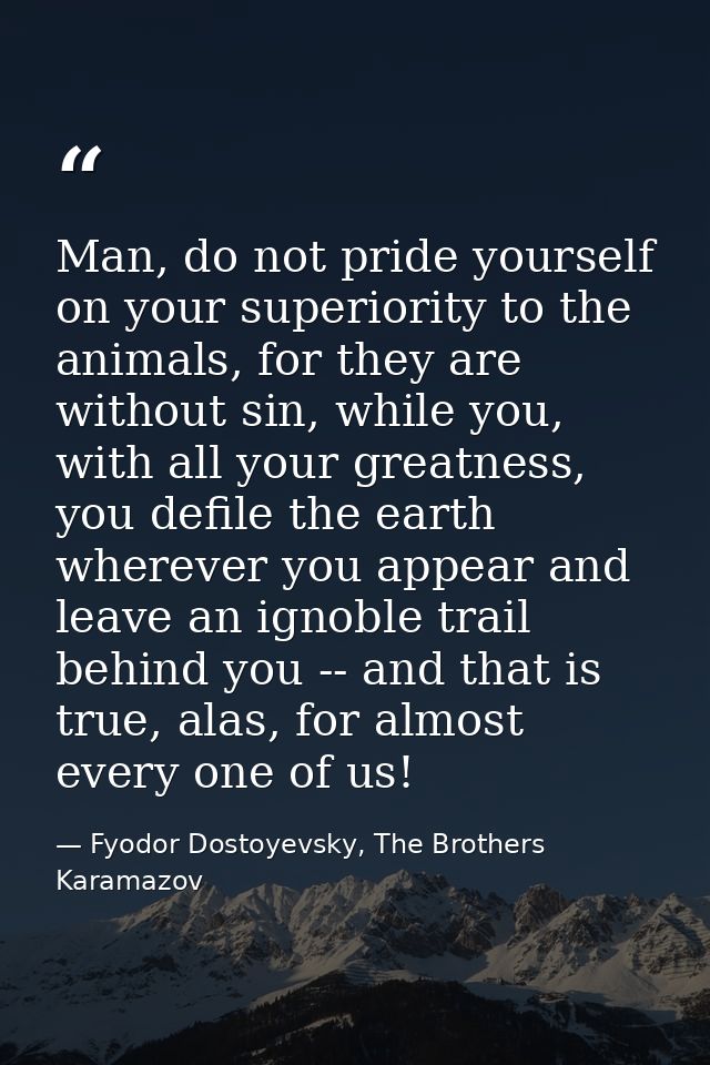 Man, do not pride yourself on your superiority to the animals, for they are without sin, while you, with all your greatn — Fyodor Dostoyevsky, The Brothers Karamazov