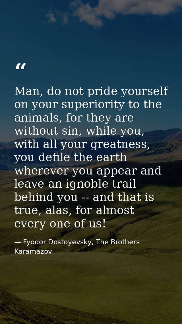 Man, do not pride yourself on your superiority to the animals, for they are without sin, while you, with all your greatn — Fyodor Dostoyevsky, The Brothers Karamazov