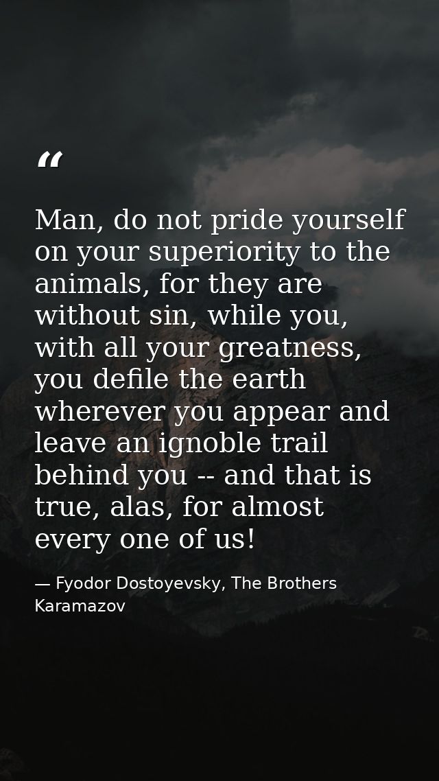 Man, do not pride yourself on your superiority to the animals, for they are without sin, while you, with all your greatn — Fyodor Dostoyevsky, The Brothers Karamazov
