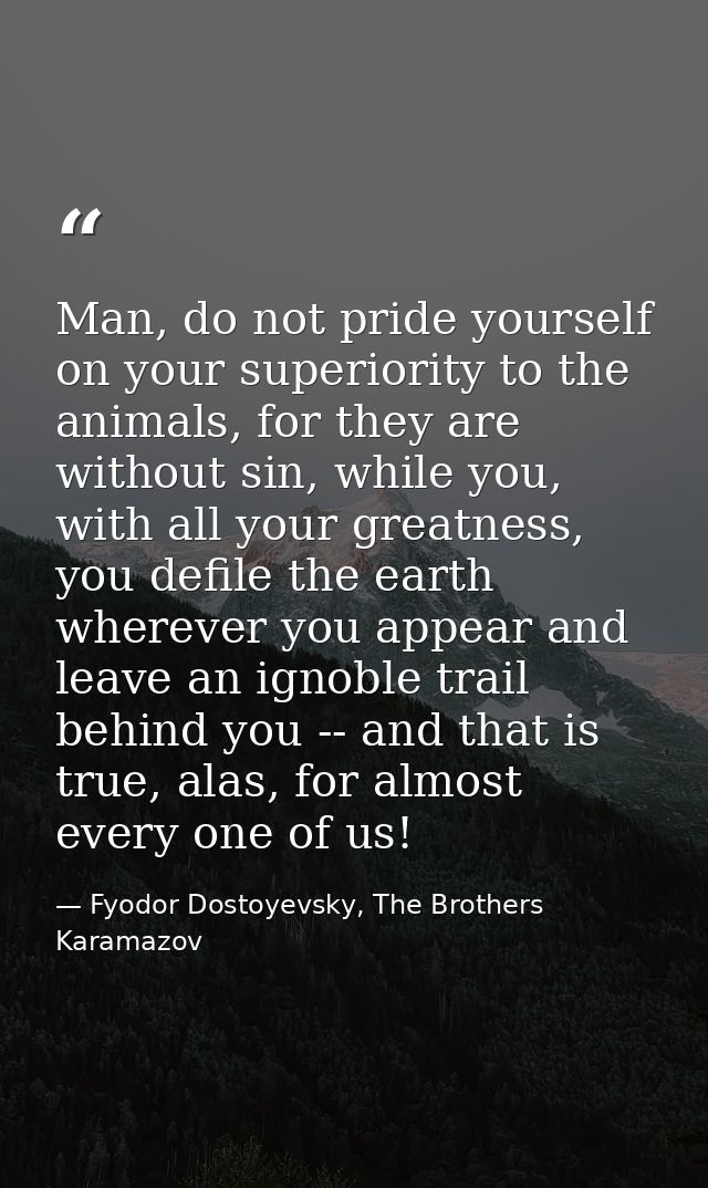 Man, do not pride yourself on your superiority to the animals, for they are without sin, while you, with all your greatn — Fyodor Dostoyevsky, The Brothers Karamazov