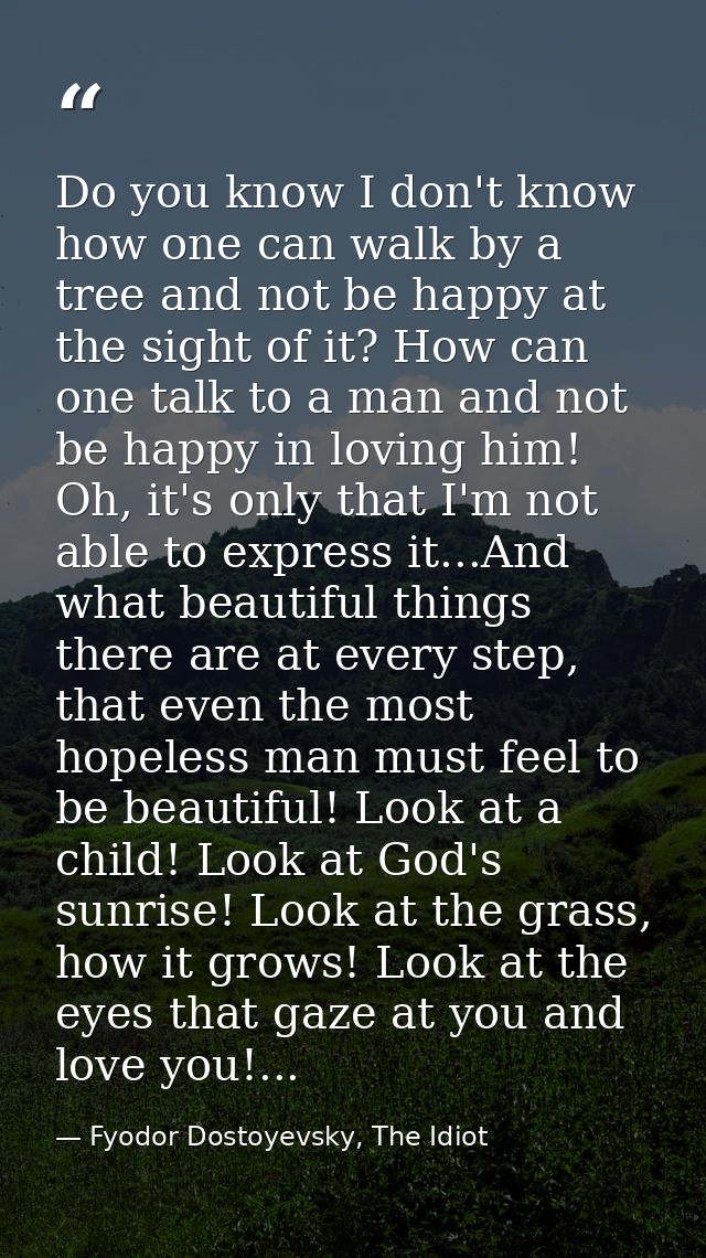 Do you know I don't know how one can walk by a tree and not be happy at the sight of it? How can one talk to a man and n — Fyodor Dostoyevsky, The Idiot