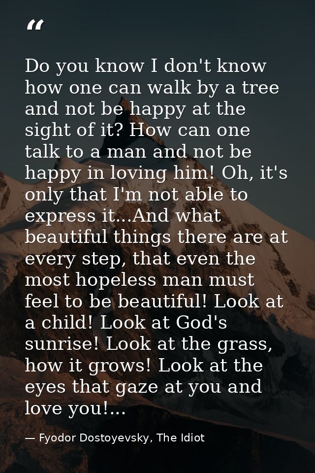 Do you know I don't know how one can walk by a tree and not be happy at the sight of it? How can one talk to a man and n — Fyodor Dostoyevsky, The Idiot