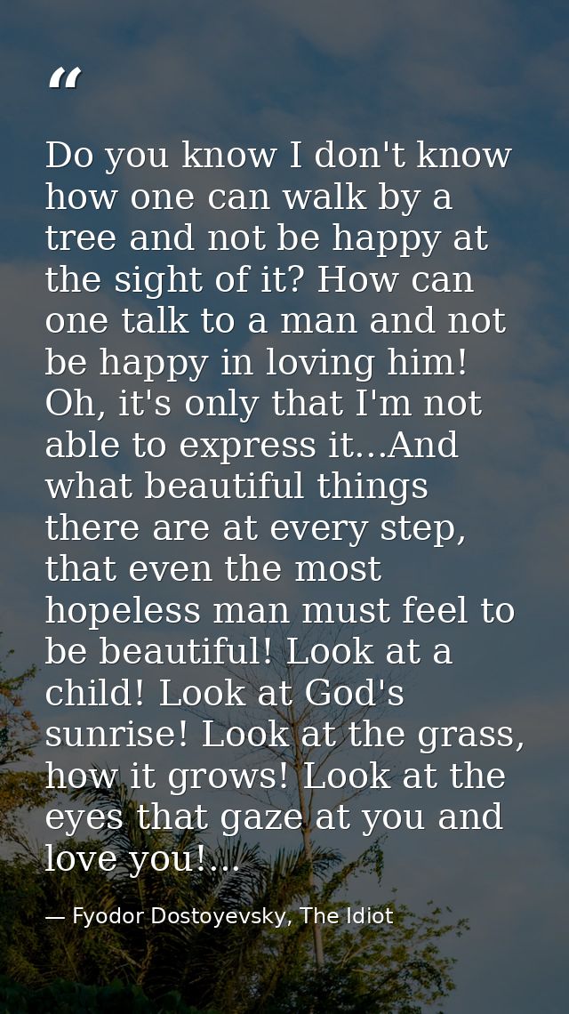 Do you know I don't know how one can walk by a tree and not be happy at the sight of it? How can one talk to a man and n — Fyodor Dostoyevsky, The Idiot