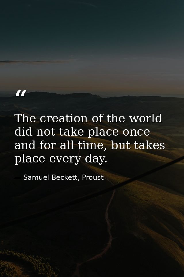 The creation of the world did not take place once and for all time, but takes place every day. — Samuel Beckett, Proust