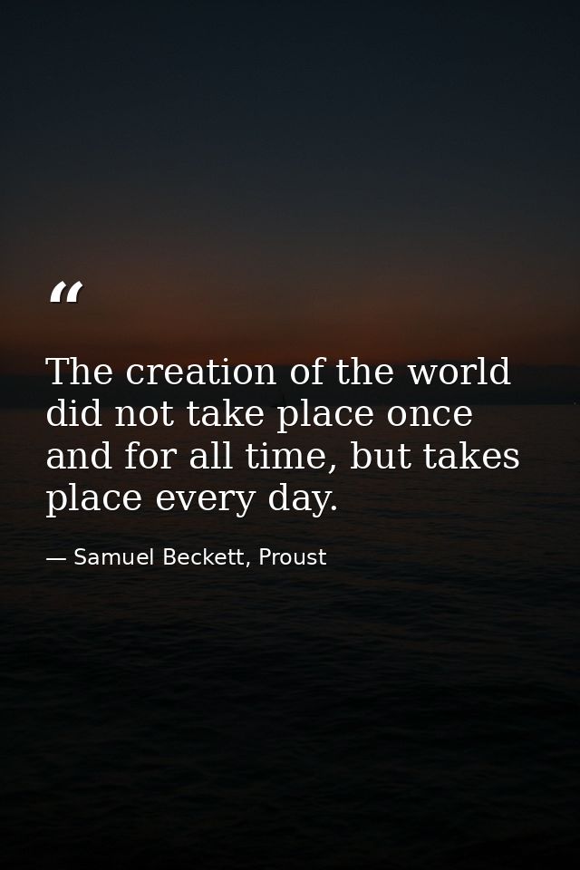 The creation of the world did not take place once and for all time, but takes place every day. — Samuel Beckett, Proust
