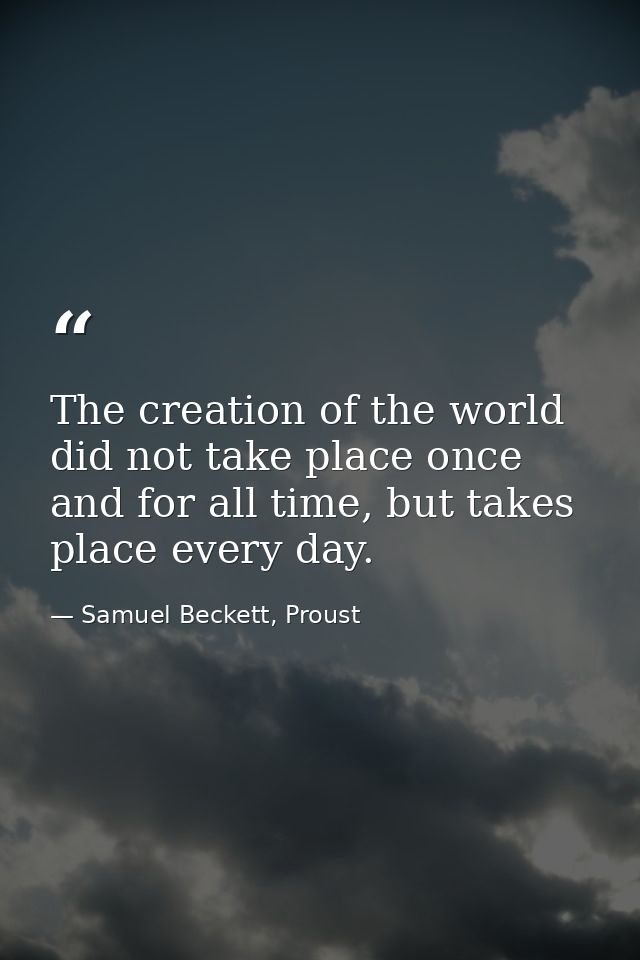 The creation of the world did not take place once and for all time, but takes place every day. — Samuel Beckett, Proust