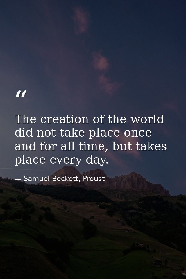 The creation of the world did not take place once and for all time, but takes place every day. — Samuel Beckett, Proust