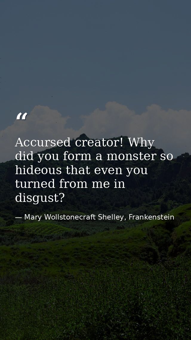 Accursed creator! Why did you form a monster so hideous that even you turned from me in disgust? — Mary Wollstonecraft Shelley, Frankenstein