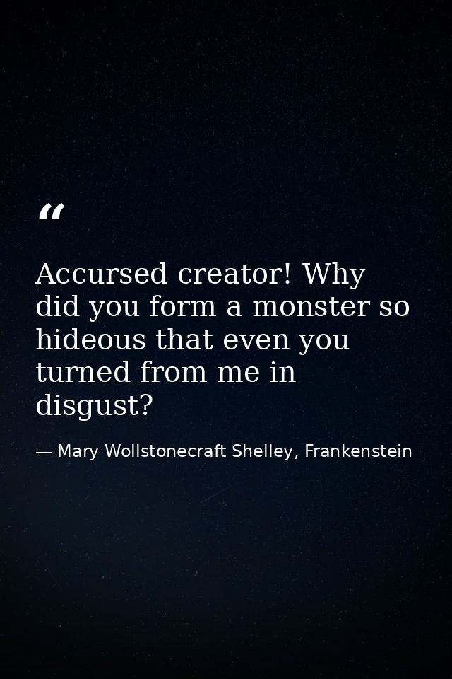 Accursed creator! Why did you form a monster so hideous that even you turned from me in disgust? — Mary Wollstonecraft Shelley, Frankenstein