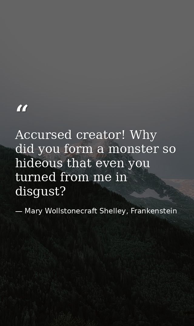 Accursed creator! Why did you form a monster so hideous that even you turned from me in disgust? — Mary Wollstonecraft Shelley, Frankenstein